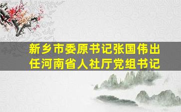 新乡市委原书记张国伟出任河南省人社厅党组书记