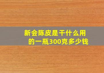 新会陈皮是干什么用的一瓶300克多少钱