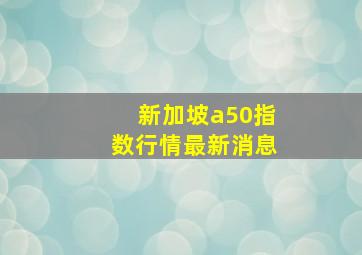 新加坡a50指数行情最新消息