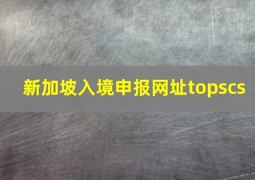 新加坡入境申报网址topscs