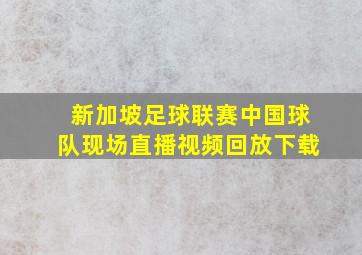 新加坡足球联赛中国球队现场直播视频回放下载