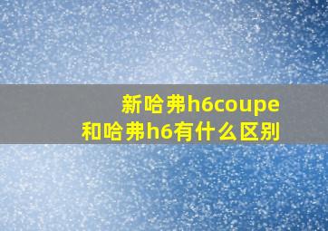 新哈弗h6coupe和哈弗h6有什么区别