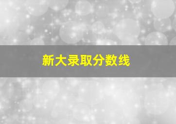 新大录取分数线