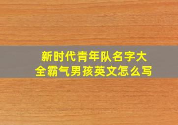 新时代青年队名字大全霸气男孩英文怎么写