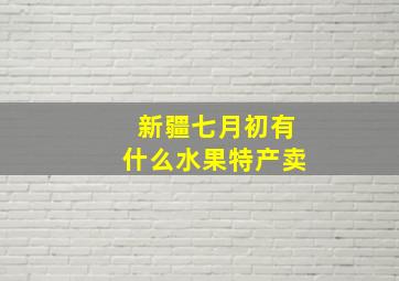 新疆七月初有什么水果特产卖