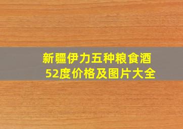 新疆伊力五种粮食酒52度价格及图片大全