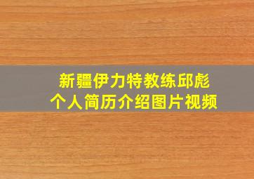 新疆伊力特教练邱彪个人简历介绍图片视频