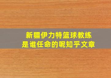 新疆伊力特篮球教练是谁任命的呢知乎文章