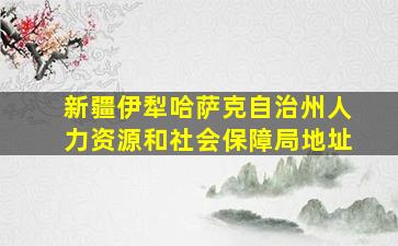 新疆伊犁哈萨克自治州人力资源和社会保障局地址