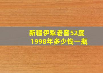 新疆伊犁老窖52度1998年多少钱一瓶