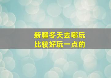 新疆冬天去哪玩比较好玩一点的