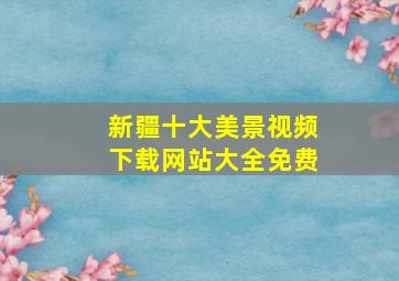 新疆十大美景视频下载网站大全免费