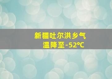 新疆吐尔洪乡气温降至-52℃