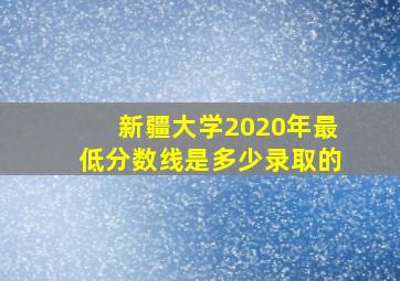 新疆大学2020年最低分数线是多少录取的