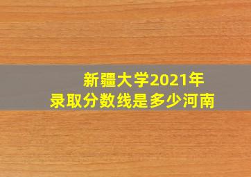 新疆大学2021年录取分数线是多少河南