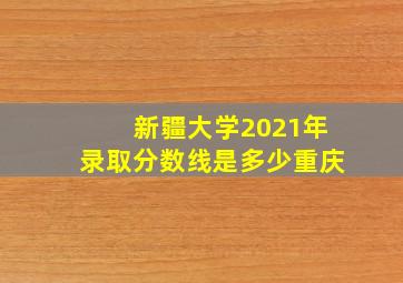 新疆大学2021年录取分数线是多少重庆