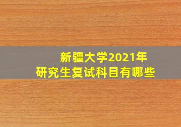 新疆大学2021年研究生复试科目有哪些