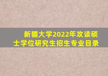 新疆大学2022年攻读硕士学位研究生招生专业目录