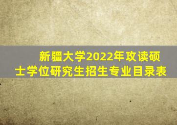 新疆大学2022年攻读硕士学位研究生招生专业目录表