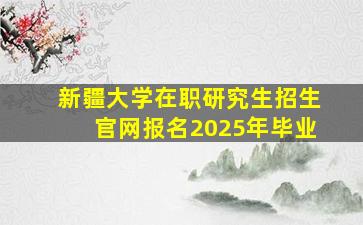 新疆大学在职研究生招生官网报名2025年毕业