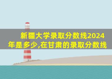 新疆大学录取分数线2024年是多少,在甘肃的录取分数线