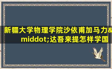 新疆大学物理学院沙依甫加马力·达吾来提怎样学国语