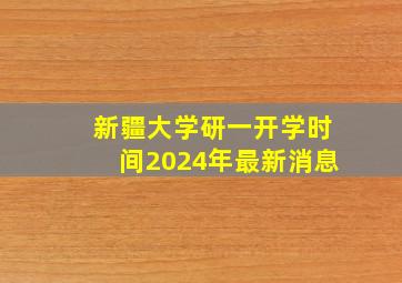 新疆大学研一开学时间2024年最新消息