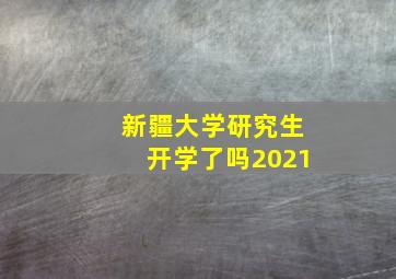 新疆大学研究生开学了吗2021