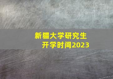 新疆大学研究生开学时间2023