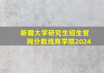 新疆大学研究生招生官网分数线商学院2024