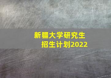 新疆大学研究生招生计划2022