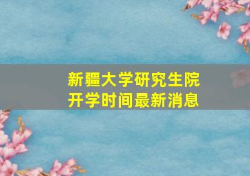 新疆大学研究生院开学时间最新消息