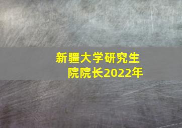 新疆大学研究生院院长2022年