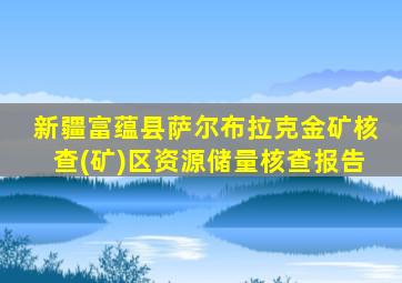 新疆富蕴县萨尔布拉克金矿核查(矿)区资源储量核查报告