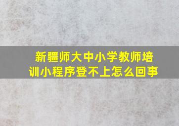 新疆师大中小学教师培训小程序登不上怎么回事