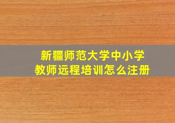 新疆师范大学中小学教师远程培训怎么注册