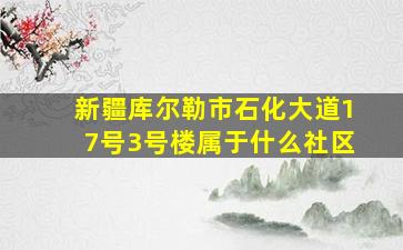 新疆库尔勒市石化大道17号3号楼属于什么社区