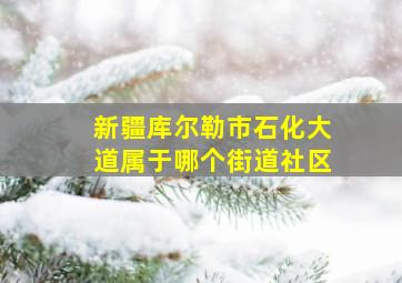 新疆库尔勒市石化大道属于哪个街道社区