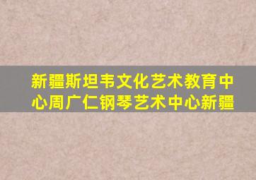 新疆斯坦韦文化艺术教育中心周广仁钢琴艺术中心新疆