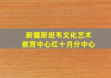 新疆斯坦韦文化艺术教育中心红十月分中心