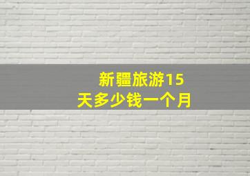 新疆旅游15天多少钱一个月