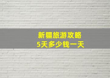 新疆旅游攻略5天多少钱一天