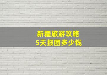 新疆旅游攻略5天报团多少钱