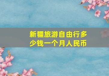 新疆旅游自由行多少钱一个月人民币