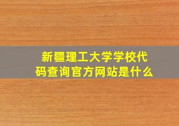 新疆理工大学学校代码查询官方网站是什么