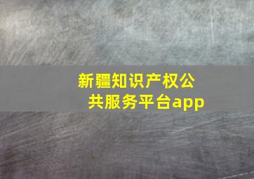 新疆知识产权公共服务平台app