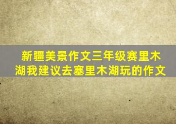 新疆美景作文三年级赛里木湖我建议去塞里木湖玩的作文