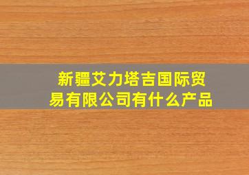 新疆艾力塔吉国际贸易有限公司有什么产品