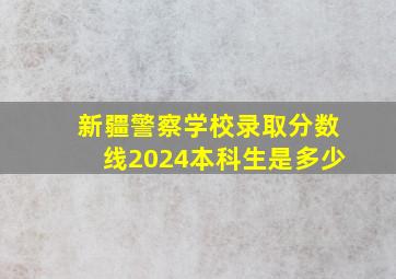 新疆警察学校录取分数线2024本科生是多少