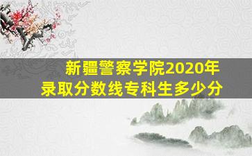 新疆警察学院2020年录取分数线专科生多少分